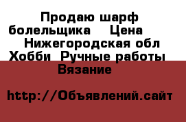 Продаю шарф болельщика. › Цена ­ 800 - Нижегородская обл. Хобби. Ручные работы » Вязание   